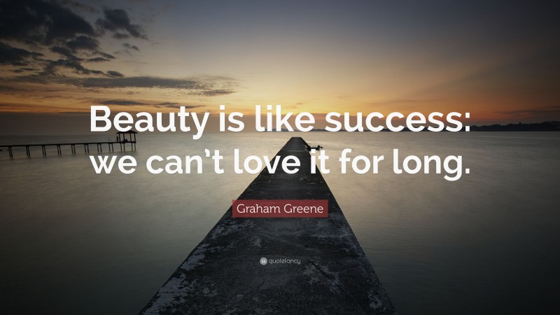 Graham Greene Quote: “Beauty is like success: we can’t love it for long.”