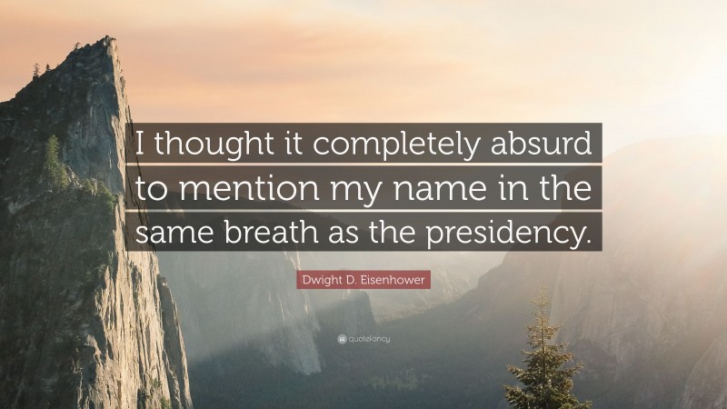 Dwight D. Eisenhower Quote: “I thought it completely absurd to mention my name in the same breath as the presidency.”