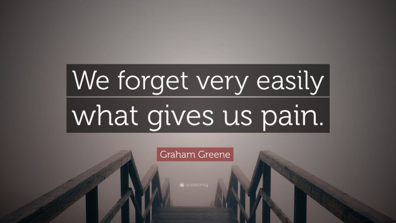 Graham Greene Quote: “We forget very easily what gives us pain.”