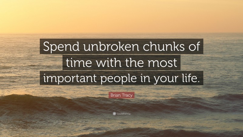 Brian Tracy Quote: “Spend unbroken chunks of time with the most important people in your life.”