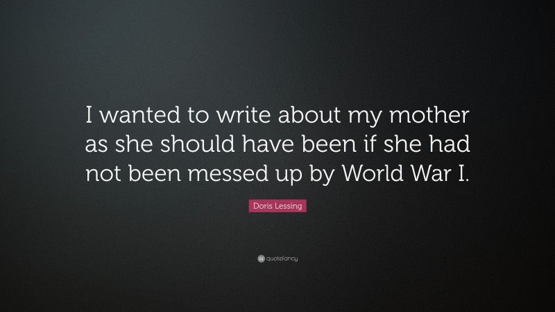 Doris Lessing Quote: “I wanted to write about my mother as she should have been if she had not been messed up by World War I.”