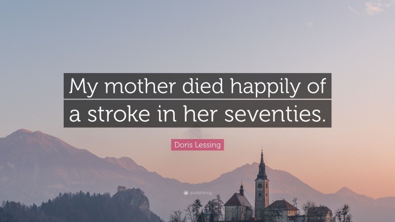 Doris Lessing Quote: “My mother died happily of a stroke in her seventies.”