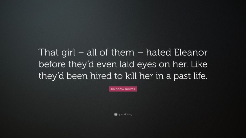 Rainbow Rowell Quote: “That girl – all of them – hated Eleanor before they’d even laid eyes on her. Like they’d been hired to kill her in a past life.”