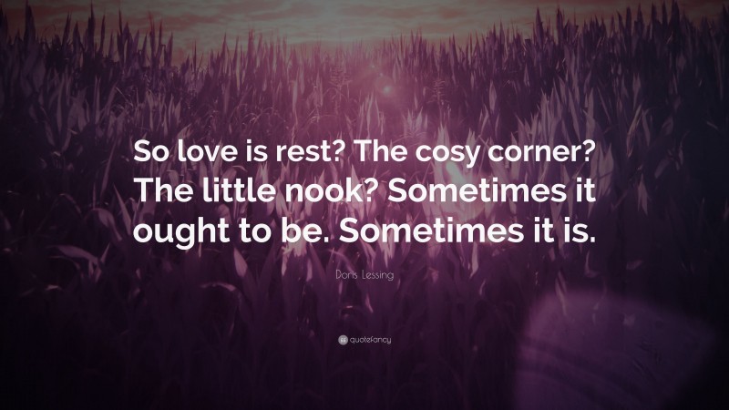 Doris Lessing Quote: “So love is rest? The cosy corner? The little nook? Sometimes it ought to be. Sometimes it is.”