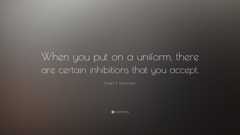 Dwight D. Eisenhower Quote: “When you put on a uniform, there are certain inhibitions that you accept.”