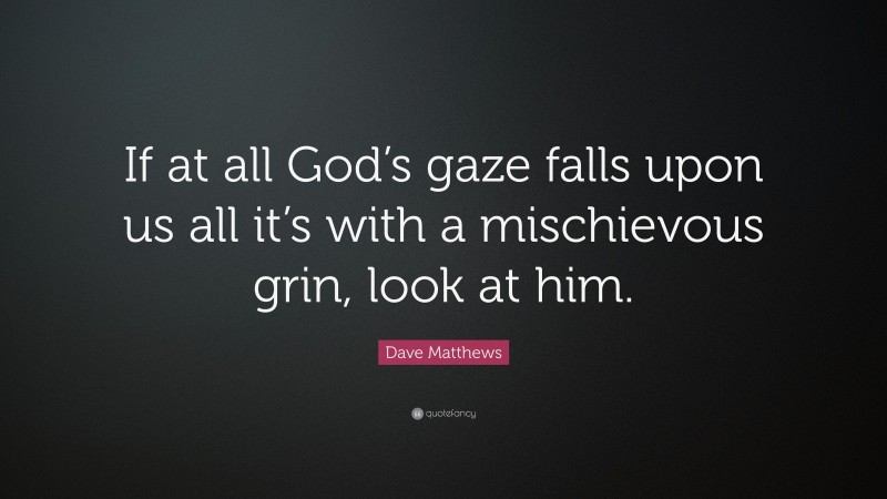 Dave Matthews Quote: “If at all God’s gaze falls upon us all it’s with a mischievous grin, look at him.”