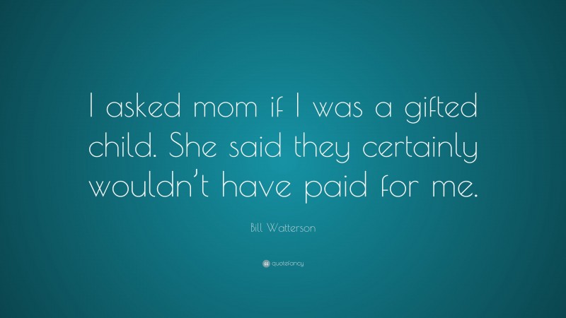 Bill Watterson Quote: “I asked mom if I was a gifted child. She said they certainly wouldn’t have paid for me.”