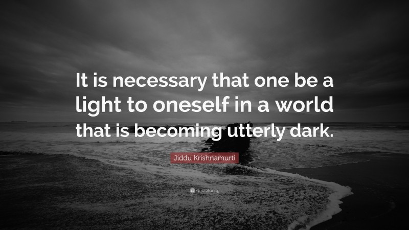 Jiddu Krishnamurti Quote: “It is necessary that one be a light to oneself in a world that is becoming utterly dark.”