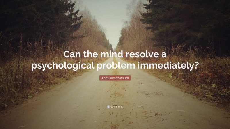 Jiddu Krishnamurti Quote: “Can the mind resolve a psychological problem immediately?”