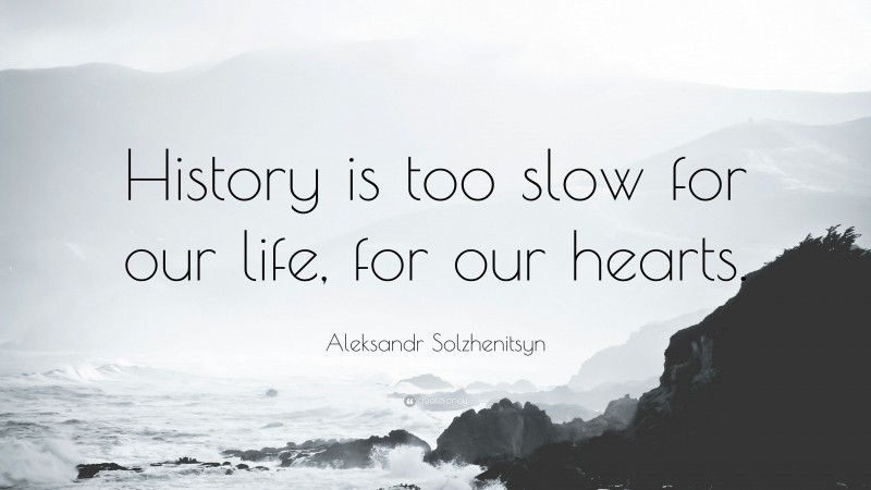 Aleksandr Solzhenitsyn Quote: “History is too slow for our life, for our hearts.”