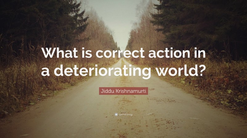 Jiddu Krishnamurti Quote: “What is correct action in a deteriorating world?”