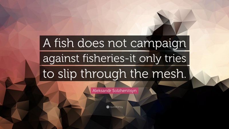 Aleksandr Solzhenitsyn Quote: “A fish does not campaign against fisheries-it only tries to slip through the mesh.”