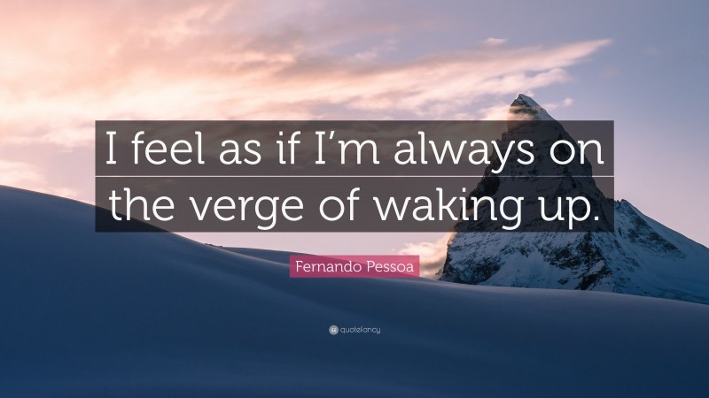 Fernando Pessoa Quote: “I feel as if I’m always on the verge of waking up.”