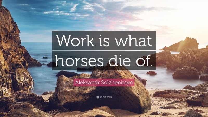 Aleksandr Solzhenitsyn Quote: “Work is what horses die of.”