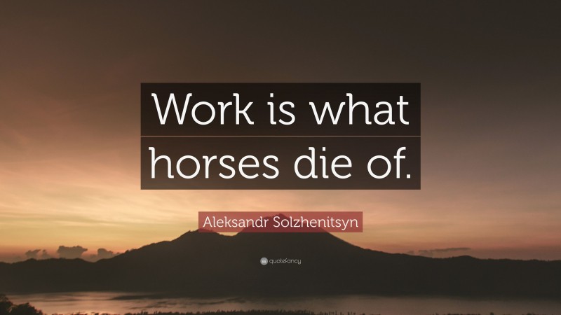 Aleksandr Solzhenitsyn Quote: “Work is what horses die of.”