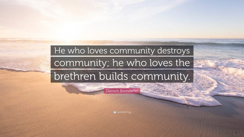 Dietrich Bonhoeffer Quote: “He who loves community destroys community; he who loves the brethren builds community.”