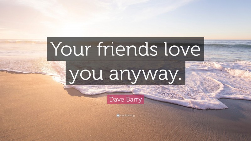 Dave Barry Quote: “Your friends love you anyway.”