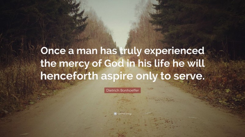 Dietrich Bonhoeffer Quote: “Once a man has truly experienced the mercy of God in his life he will henceforth aspire only to serve.”