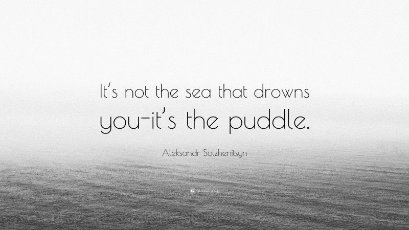 Aleksandr Solzhenitsyn Quote: “It’s not the sea that drowns you-it’s the puddle.”