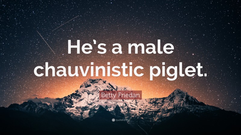 Betty Friedan Quote: “He’s a male chauvinistic piglet.”