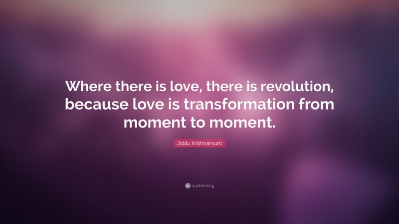Jiddu Krishnamurti Quote: “Where there is love, there is revolution, because love is transformation from moment to moment.”