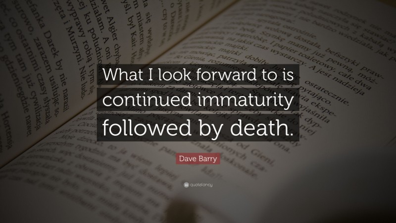 Dave Barry Quote: “What I look forward to is continued immaturity followed by death.”