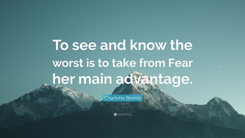 Charlotte Brontë Quote: “To see and know the worst is to take from Fear her main advantage.”