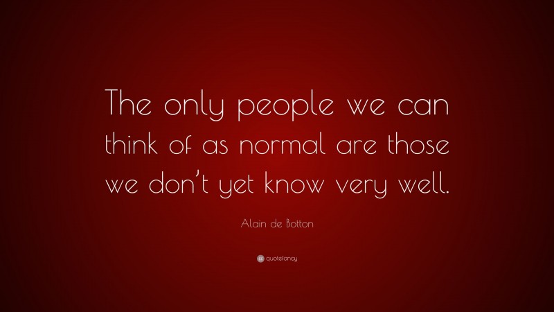 Alain de Botton Quote: “The only people we can think of as normal are those we don’t yet know very well.”