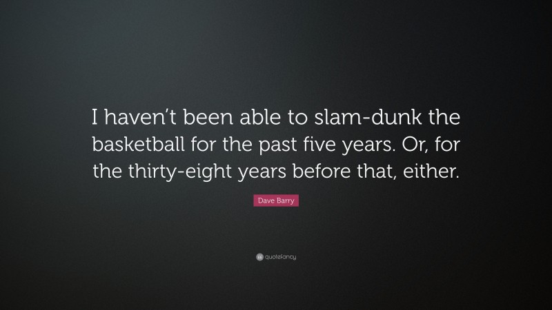 Dave Barry Quote: “I haven’t been able to slam-dunk the basketball for the past five years. Or, for the thirty-eight years before that, either.”