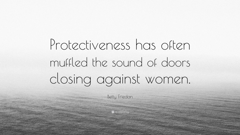 Betty Friedan Quote: “Protectiveness has often muffled the sound of doors closing against women.”