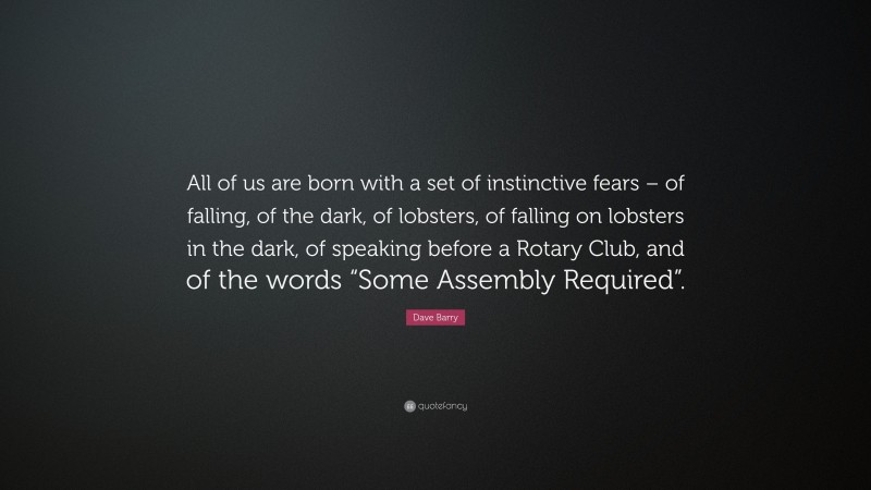 Dave Barry Quote: “All of us are born with a set of instinctive fears – of falling, of the dark, of lobsters, of falling on lobsters in the dark, of speaking before a Rotary Club, and of the words “Some Assembly Required”.”