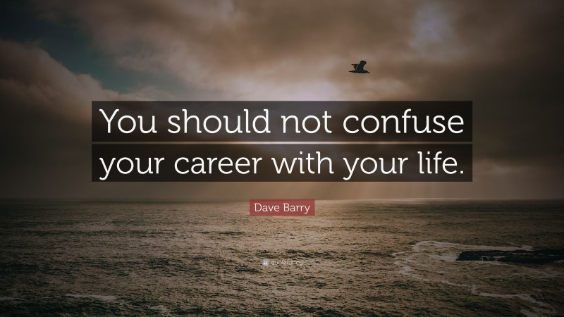 Dave Barry Quote: “You should not confuse your career with your life.”