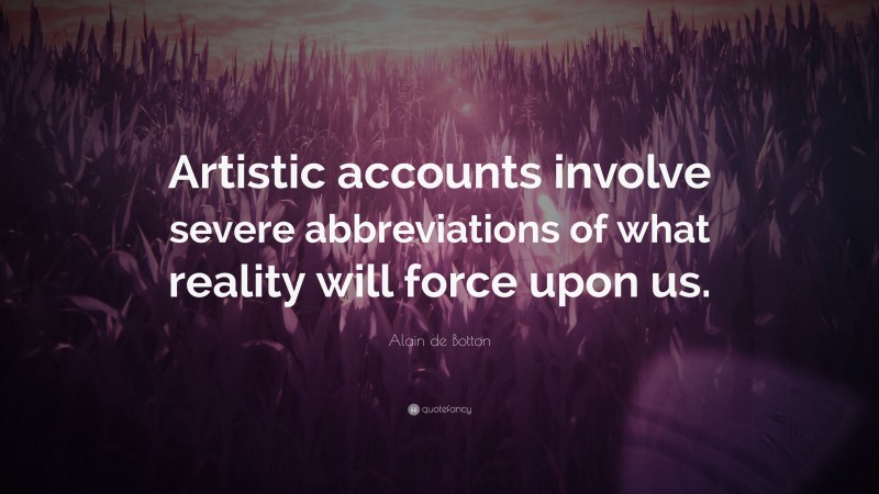 Alain de Botton Quote: “Artistic accounts involve severe abbreviations of what reality will force upon us.”
