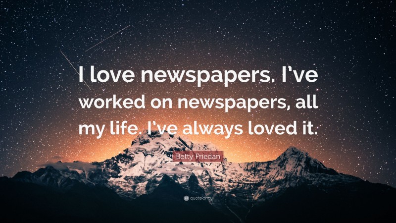 Betty Friedan Quote: “I love newspapers. I’ve worked on newspapers, all my life. I’ve always loved it.”