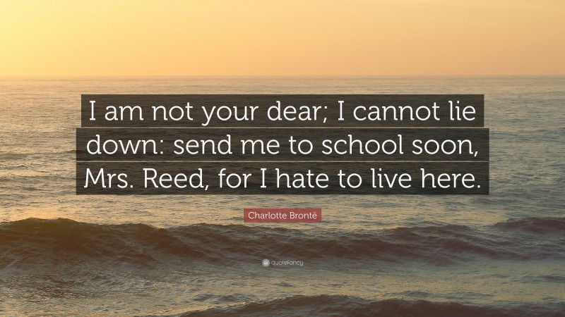 Charlotte Brontë Quote: “I am not your dear; I cannot lie down: send me to school soon, Mrs. Reed, for I hate to live here.”