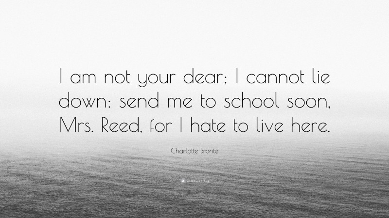 Charlotte Brontë Quote: “I am not your dear; I cannot lie down: send me to school soon, Mrs. Reed, for I hate to live here.”