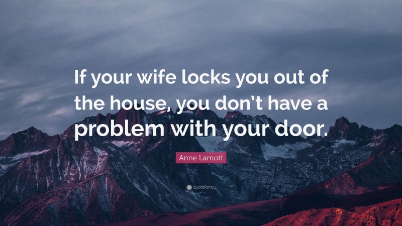 Anne Lamott Quote: “If your wife locks you out of the house, you don’t have a problem with your door.”