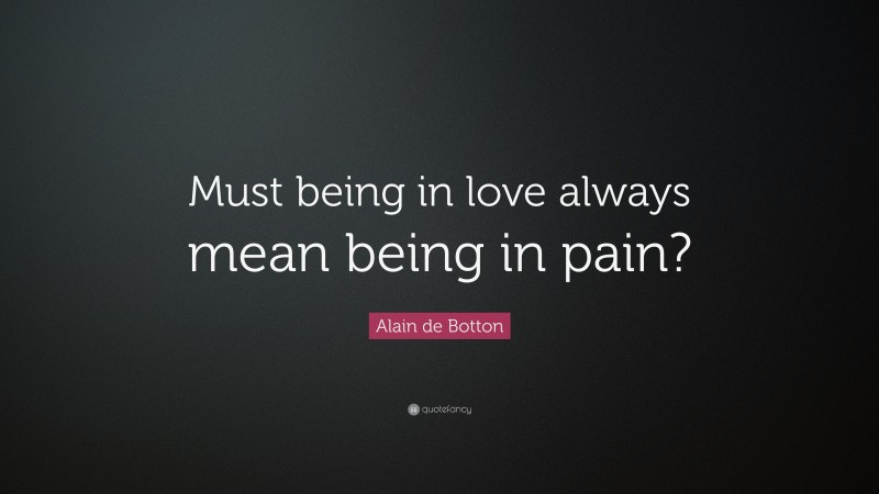 Alain de Botton Quote: “Must being in love always mean being in pain?”