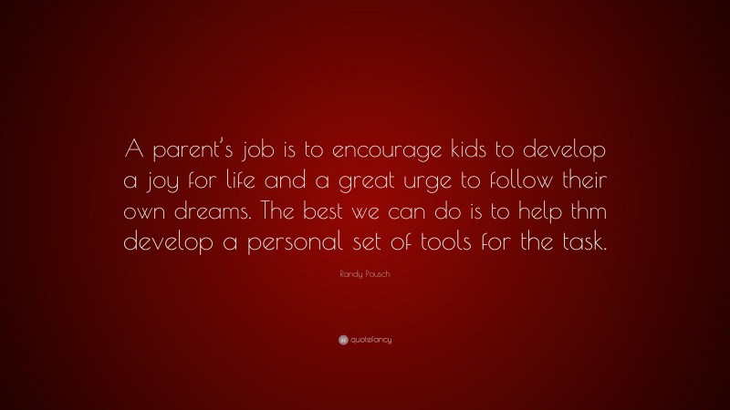 Randy Pausch Quote: “A parent’s job is to encourage kids to develop a joy for life and a great urge to follow their own dreams. The best we can do is to help thm develop a personal set of tools for the task.”