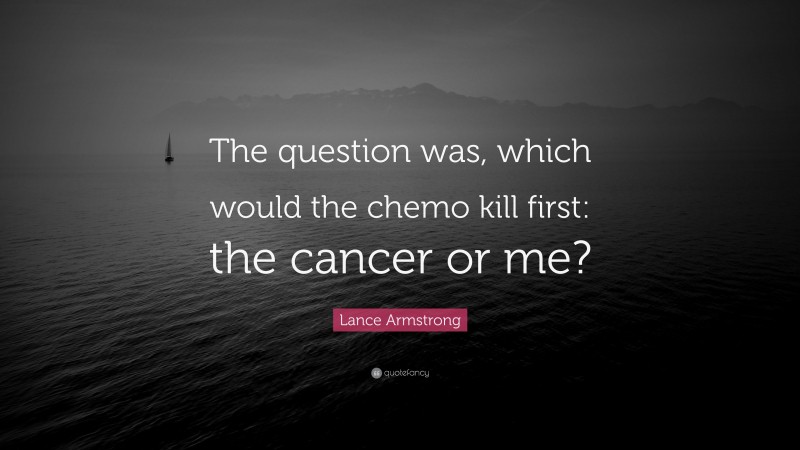 Lance Armstrong Quote: “The question was, which would the chemo kill first: the cancer or me?”