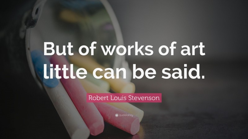 Robert Louis Stevenson Quote: “But of works of art little can be said.”