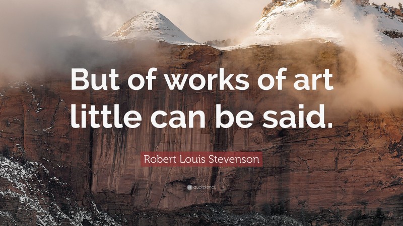 Robert Louis Stevenson Quote: “But of works of art little can be said.”