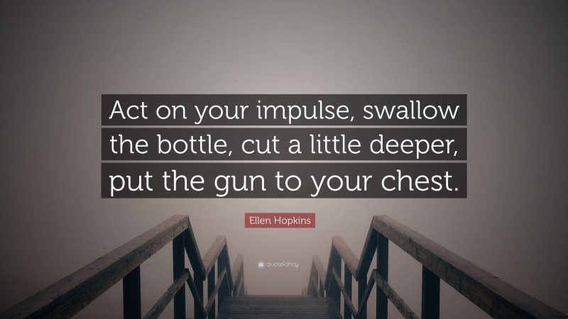 Ellen Hopkins Quote: “Act on your impulse, swallow the bottle, cut a little deeper, put the gun to your chest.”