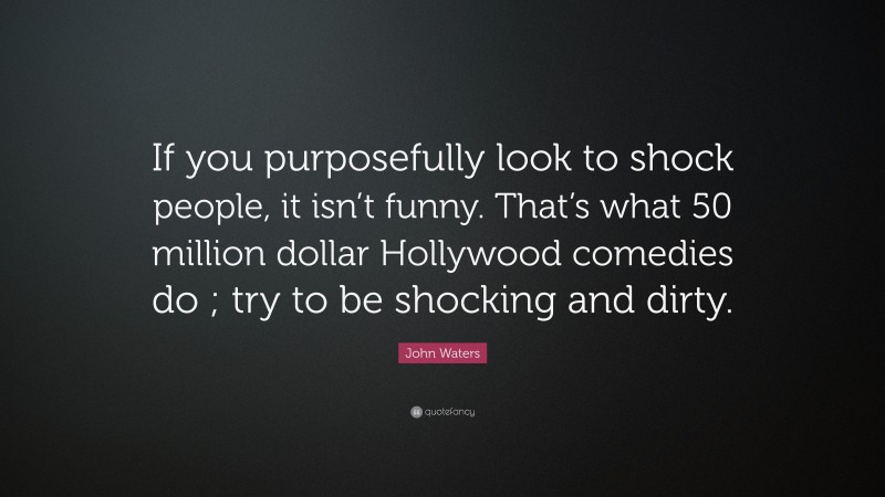 John Waters Quote: “If you purposefully look to shock people, it isn’t funny. That’s what 50 million dollar Hollywood comedies do ; try to be shocking and dirty.”