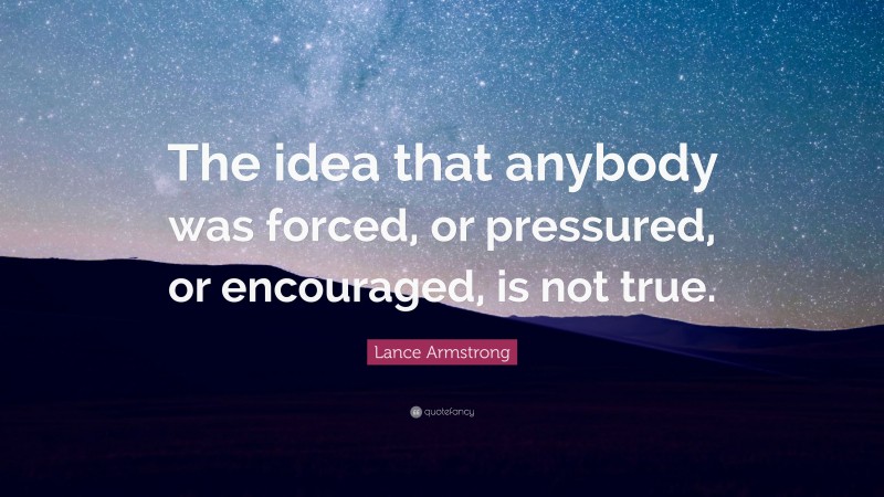 Lance Armstrong Quote: “The idea that anybody was forced, or pressured, or encouraged, is not true.”