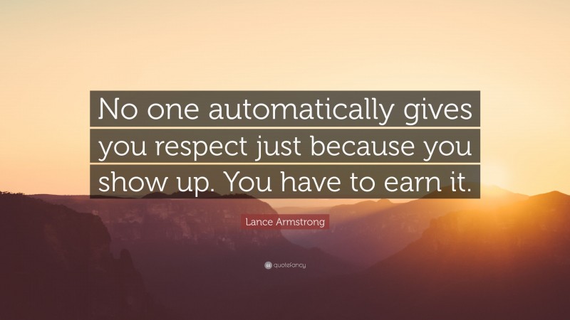 Lance Armstrong Quote: “No one automatically gives you respect just because you show up. You have to earn it.”