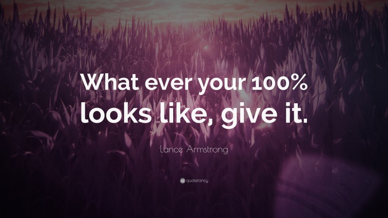 Lance Armstrong Quote: “What ever your 100% looks like, give it.”
