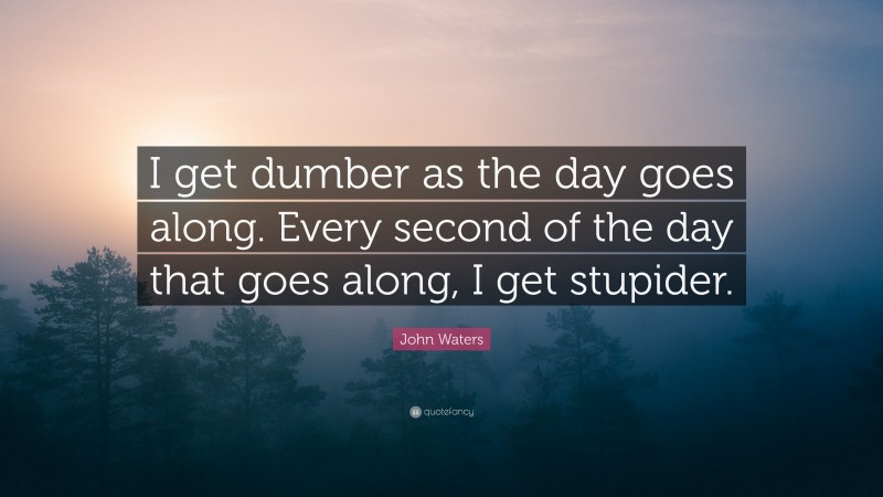 John Waters Quote: “I get dumber as the day goes along. Every second of the day that goes along, I get stupider.”