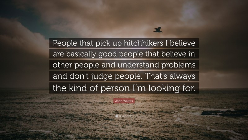 John Waters Quote: “People that pick up hitchhikers I believe are basically good people that believe in other people and understand problems and don’t judge people. That’s always the kind of person I’m looking for.”