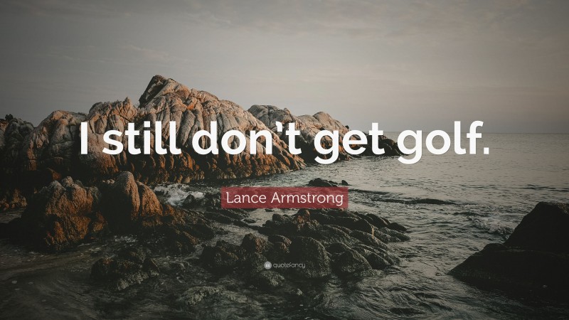 Lance Armstrong Quote: “I still don’t get golf.”